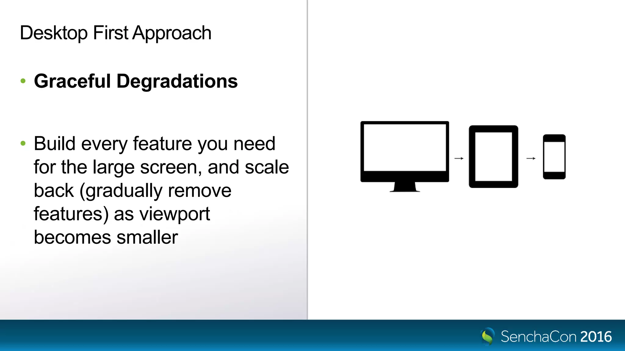 Desktop First Approach
• Graceful Degradations
• Build every feature you need
for the large screen, and scale
back (gradually remove
features) as viewport
becomes smaller
 