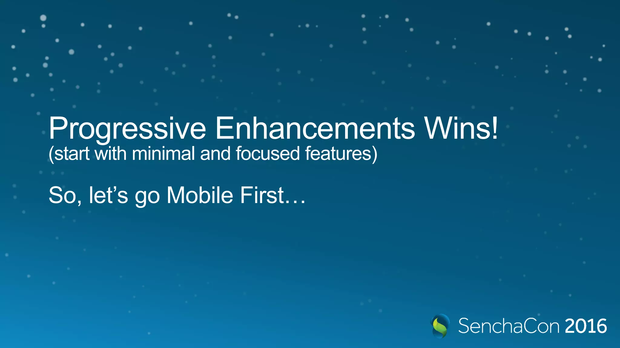 Progressive Enhancements Wins!
(start with minimal and focused features)
So, let’s go Mobile First…
 