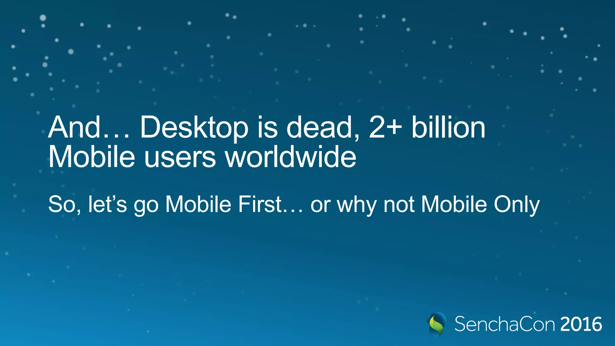 And… Desktop is dead, 2+ billion
Mobile users worldwide
So, let’s go Mobile First… or why not Mobile Only
 