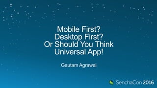 Mobile First?
Desktop First?
Or Should You Think
Universal App!
Gautam Agrawal
 