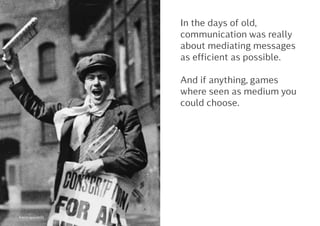 In the days of old,
communication was really
about mediating messages
as efficient as possible.
And if anything, games
where seen as medium you
could choose.
Kontrapunkt©
 