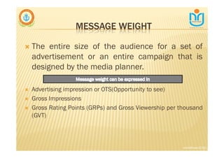 MESSAGE WEIGHT
∇ The entire size of the audience for a set of
advertisement or an entire campaign that is
designed by the media planner.
∇ Advertising impression or OTS(Opportunity to see)
∇ Gross Impressions
∇ Gross Rating Points (GRPs) and Gross Viewership per thousand
(GVT)
snkb@nasc2020
 