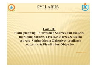 SYLLABUS
Unit - III
Media planning: Information Sources and analysis-
marketing sources, Creative sources & Media
sources- Setting Media Objectives: Audience
objective & Distribution Objective.
snkb@nasc2020
 