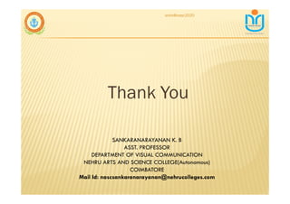 Thank You
snkb@nasc2020
SANKARANARAYANAN K. B
ASST. PROFESSOR
DEPARTMENT OF VISUAL COMMUNICATION
NEHRU ARTS AND SCIENCE COLLEGE(Autonomous)
COIMBATORE
Mail Id: nascsankaranarayanan@nehrucolleges.com
 