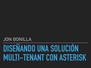 DISEÑANDO UNA SOLUCIÓN
MULTI-TENANT CON ASTERISK
JON BONILLA
 