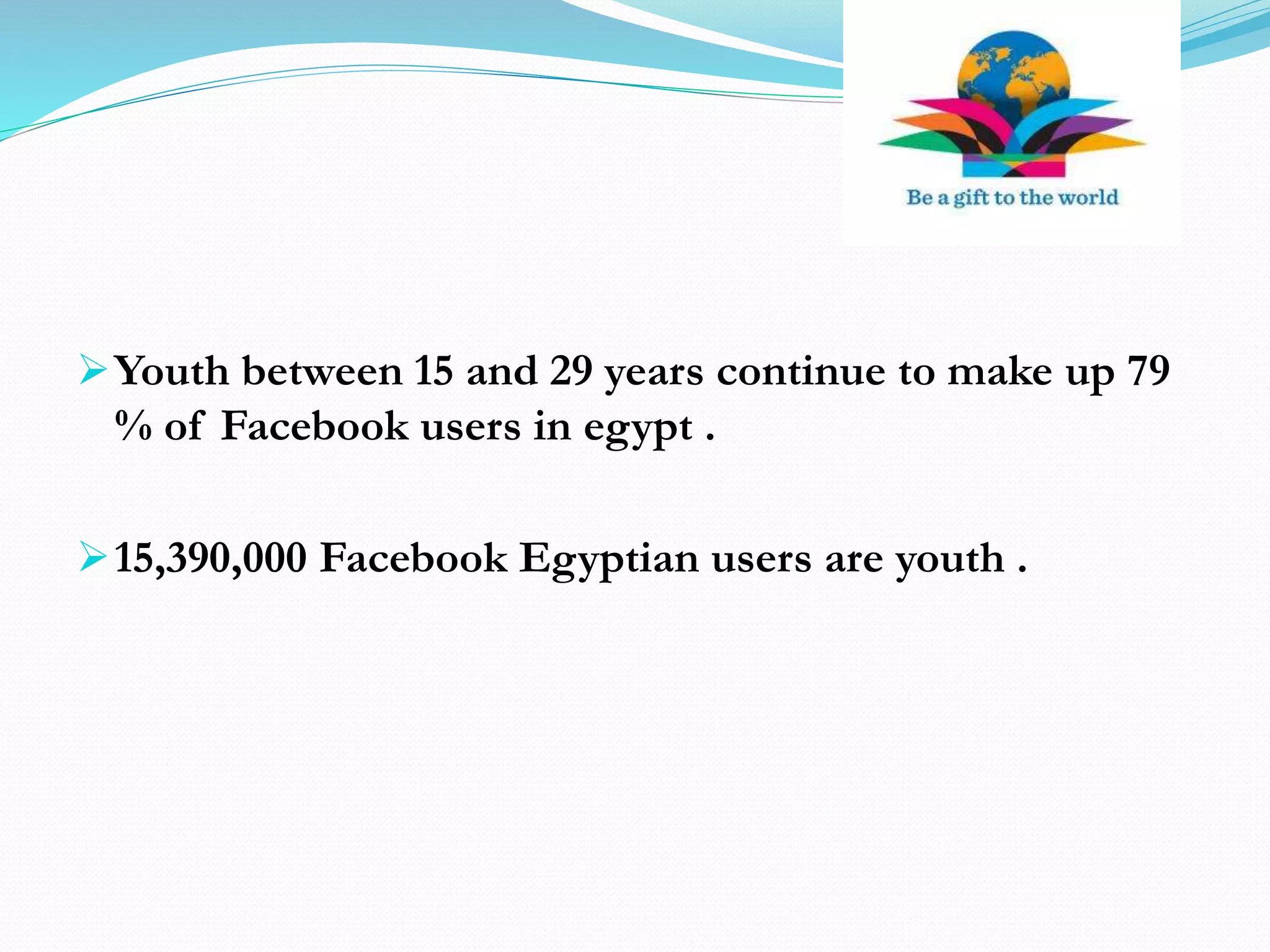 Youth between 15 and 29 years continue to make up 79
% of Facebook users in egypt .
15,390,000 Facebook Egyptian users are youth .
 