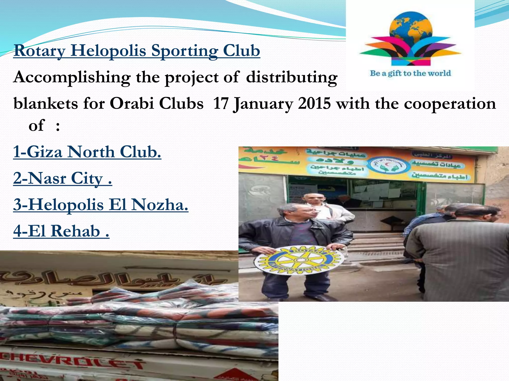 Rotary Helopolis Sporting Club
Accomplishing the project of distributing
blankets for Orabi Clubs 17 January 2015 with the cooperation
of :
1-Giza North Club.
2-Nasr City .
3-Helopolis El Nozha.
4-El Rehab .
5-El Obour .
 