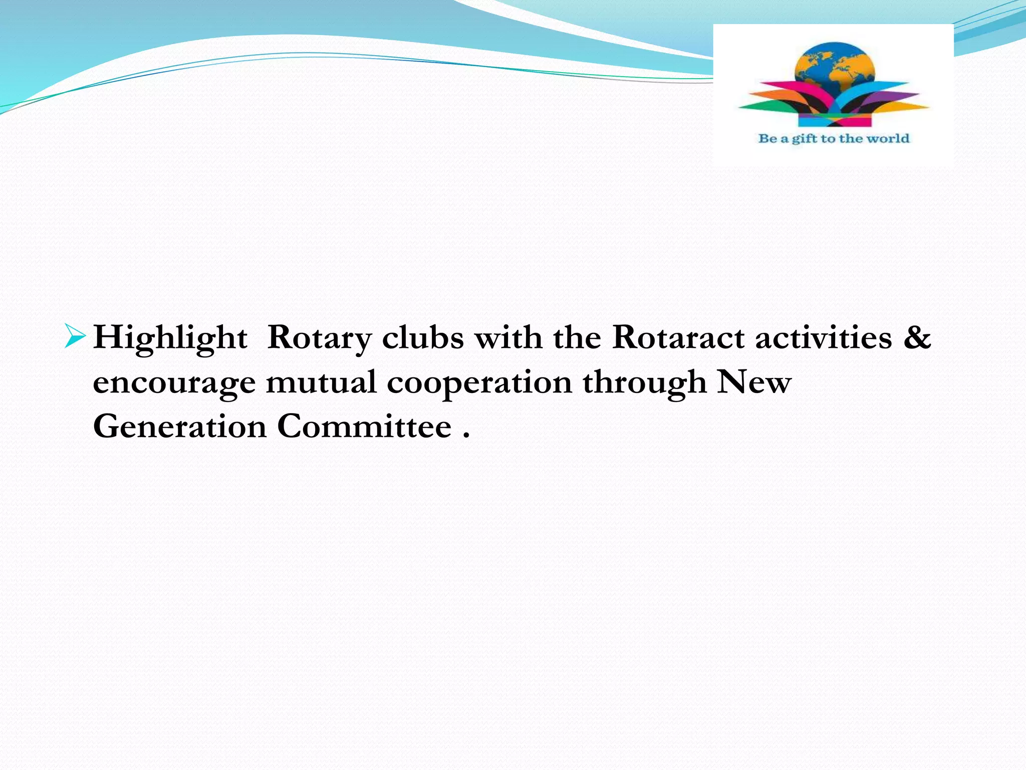 Highlight Rotary clubs with the Rotaract activities &
encourage mutual cooperation through New
Generation Committee .
 