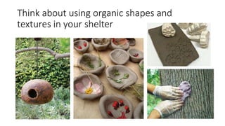 Think about using organic shapes and
textures in your shelter
 