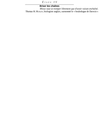 É T A P E 	 I V
Briser	les	chaînes
Mieux	vaut	se	tromper	librement	que	d'avoir	raison	enchaîné.
Thomas	H.	HUXLEY,	biologiste	anglais,	surnommé	le	«	bouledogue	de	Darwin	»
 