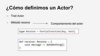 ¿Cómo definimos un Actor?
- Trait Actor
- Método receive Comportamiento del actor
def receive: Receive = {
case message => doSomething()
}
type Receive = PartialFunction[Any, Unit]
 