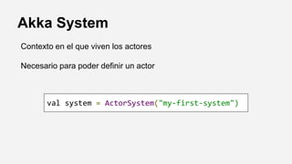 Akka System
Contexto en el que viven los actores
Necesario para poder definir un actor
val system = ActorSystem("my-first-system")
 