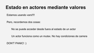 Estado en actores mediante valores
Estamos usando vars!!!!
Pero, recordemos dos cosas:
No se puede acceder desde fuera al estado de un actor
Un actor funciona como un mutex. No hay condiciones de carrera
DON'T PANIC! :)
 