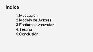 Índice
1.Motivación
2.Modelo de Actores
3.Features avanzadas
4.Testing
5.Conclusión
 