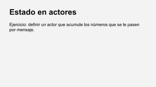 Estado en actores
Ejercicio: definir un actor que acumule los números que se le pasen
por mensaje.
 