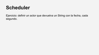 Scheduler
Ejercicio: definir un actor que devuelva un String con la fecha, cada
segundo.
 