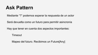 Ask Pattern
Mediante “?” podemos esperar la respuesta de un actor
Será devuelta como un futuro para permitir asincronía
Hay que tener en cuenta dos aspectos importantes:
Timeout
Mapeo del futuro. Recibimos un Future[Any]
 