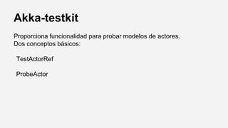 Akka-testkit
Proporciona funcionalidad para probar modelos de actores.
Dos conceptos básicos:
TestActorRef
ProbeActor
 