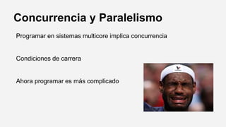 Concurrencia y Paralelismo
Programar en sistemas multicore implica concurrencia
Condiciones de carrera
Ahora programar es más complicado
 