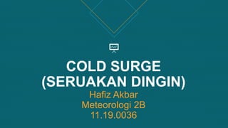 COLD SURGE
(SERUAKAN DINGIN)
Hafiz Akbar
Meteorologi 2B
11.19.0036
 
