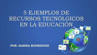 5 EJEMPLOS DE
RECURSOS TECNÓLGICOS
EN LA EDUCACIÓN
POR: DANISA RODRIGUEZ
 