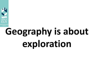 Geography is about
exploration
 