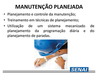 MANUTENÇÃO PLANEJADA
• Planejamento e controle da manutenção;
• Treinamento em técnicas de planejamento;
• Utilização de um sistema mecanizado de
planejamento da programação diária e do
planejamento de paradas.
 