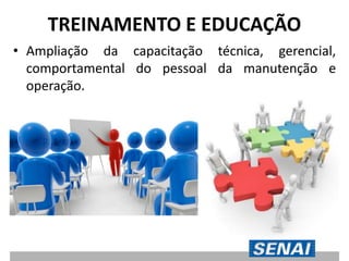 TREINAMENTO E EDUCAÇÃO
• Ampliação da capacitação técnica, gerencial,
comportamental do pessoal da manutenção e
operação.
 