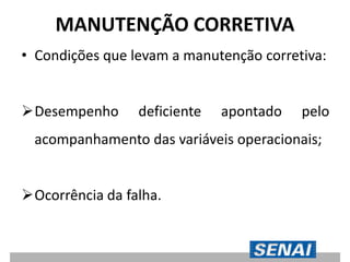 MANUTENÇÃO CORRETIVA
• Condições que levam a manutenção corretiva:
Desempenho deficiente apontado pelo
acompanhamento das variáveis operacionais;
Ocorrência da falha.
 