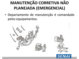 MANUTENÇÃO CORRETIVA NÃO
PLANEJADA (EMERGENCIAL)
• Departamento de manutenção é comandado
pelos equipamentos.
 