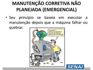MANUTENÇÃO CORRETIVA NÃO
PLANEJADA (EMERGENCIAL)
• Seu princípio se baseia em executar a
manutenção depois que a máquina falhar ou
quebrar.
 