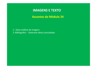 Assuntos do Módulo 24
IMAGENS E TEXTO
1- Doze créditos de imagens
2- Bibliografia – Dezenove obras consultadas
 