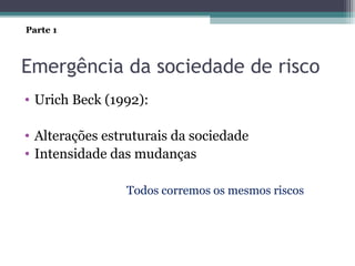 Emergência da sociedade de risco
• Urich Beck (1992):
• Alterações estruturais da sociedade
• Intensidade das mudanças
Todos corremos os mesmos riscos
Parte 1
 