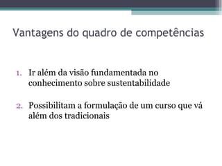 Vantagens do quadro de competências
1. Ir além da visão fundamentada no
conhecimento sobre sustentabilidade
2. Possibilitam a formulação de um curso que vá
além dos tradicionais
 