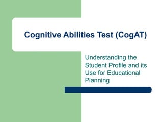 Cognitive Abilities Test (CogAT)
Understanding the
Student Profile and its
Use for Educational
Planning
 