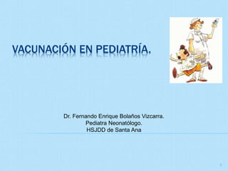 VACUNACIÓN EN PEDIATRÍA.
1
Dr. Fernando Enrique Bolaños Vizcarra.
Pediatra Neonatólogo.
HSJDD de Santa Ana
 
