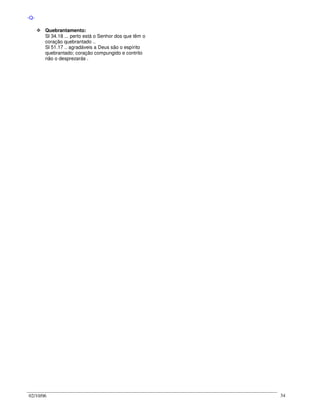 02/10/06 34
-Q-
Quebrantamento:
Sl 34.18 ... perto está o Senhor dos que têm o
coração quebrantado ..
Sl 51.17 .. agradáveis a Deus são o espírito
quebrantado; coração compungido e contrito
não o desprezarás .
 