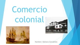 Comercio
colonial
Nombre: Dallana Gondelles
 