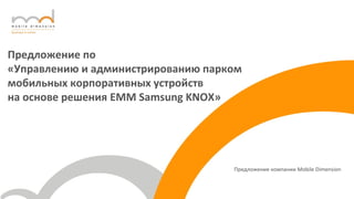 Предложение по
«Управлению и администрированию парком
мобильных корпоративных устройств
на основе решения EMM Samsung KNOX»
Предложение компании Mobile Dimension
 
