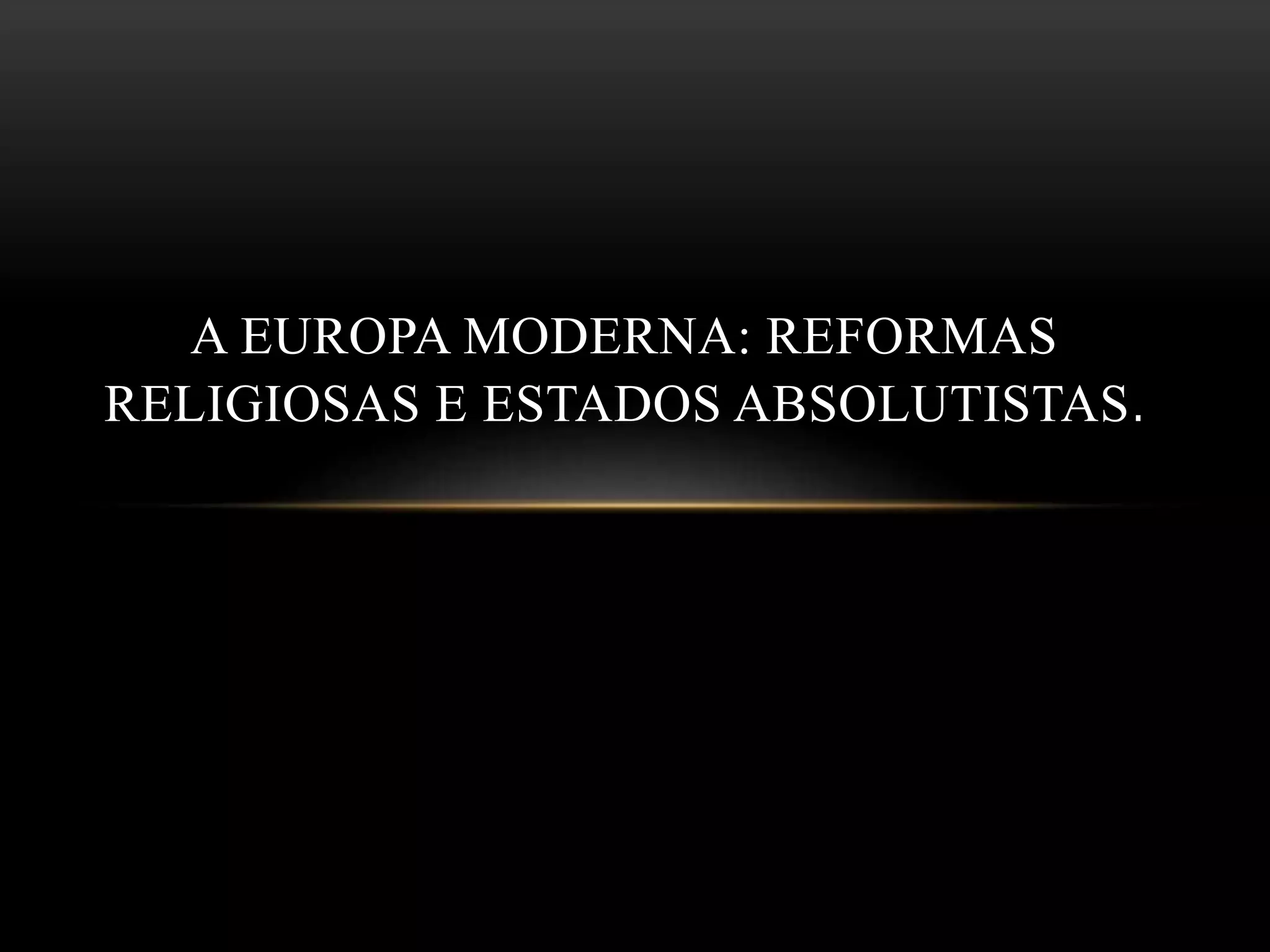 A EUROPA MODERNA: REFORMAS
RELIGIOSAS E ESTADOS ABSOLUTISTAS.
