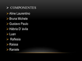  COMPONENTES
Aline Laurentino
Bruna Michele
Gustavo Paulo
Hábria D’ ávila
Luan
 Raflesia
Raissa
Raniele
 