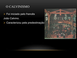 O CALVINISMO
 Foi iniciado pelo francês
João Calvino.
 Caracterizou pela predestinação
 