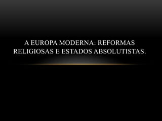 A EUROPA MODERNA: REFORMAS
RELIGIOSAS E ESTADOS ABSOLUTISTAS.
 