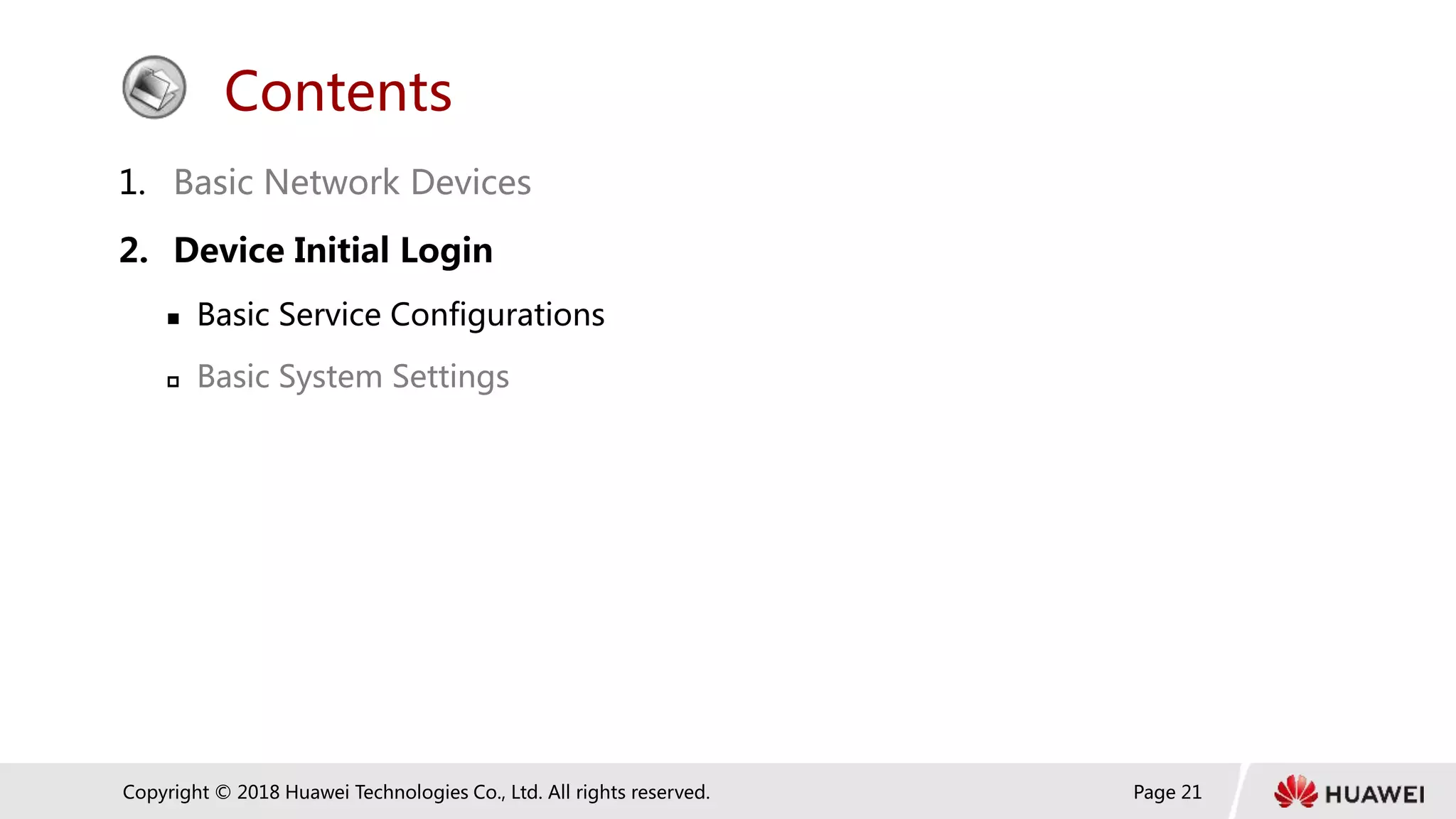 Page 21
Copyright © 2018 Huawei Technologies Co., Ltd. All rights reserved.
Contents
1. Basic Network Devices
2. Device Initial Login
 Basic Service Configurations
 Basic System Settings
 