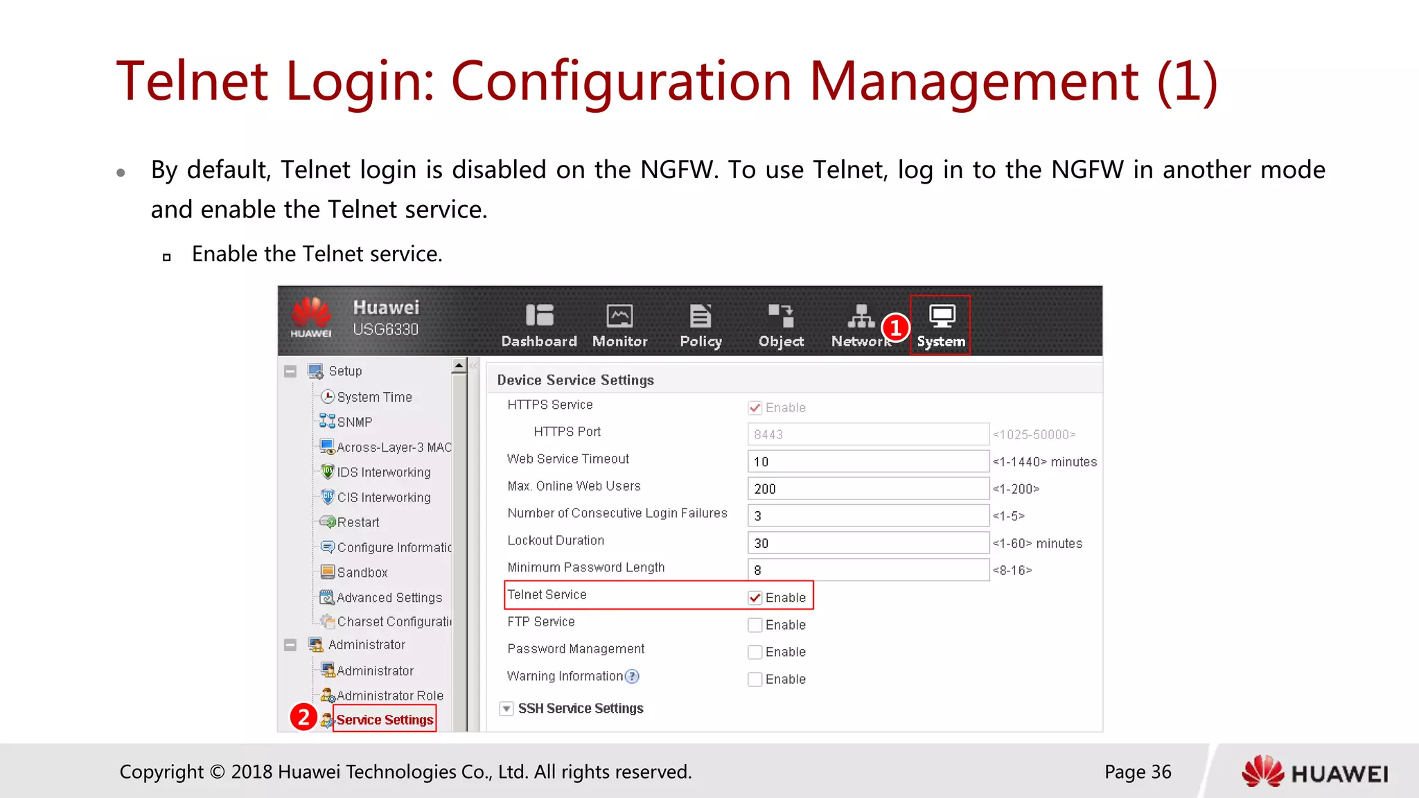 Page 36
Copyright © 2018 Huawei Technologies Co., Ltd. All rights reserved.
Telnet Login: Configuration Management (1)
 By default, Telnet login is disabled on the NGFW. To use Telnet, log in to the NGFW in another mode
and enable the Telnet service.
 Enable the Telnet service.
1
2
 