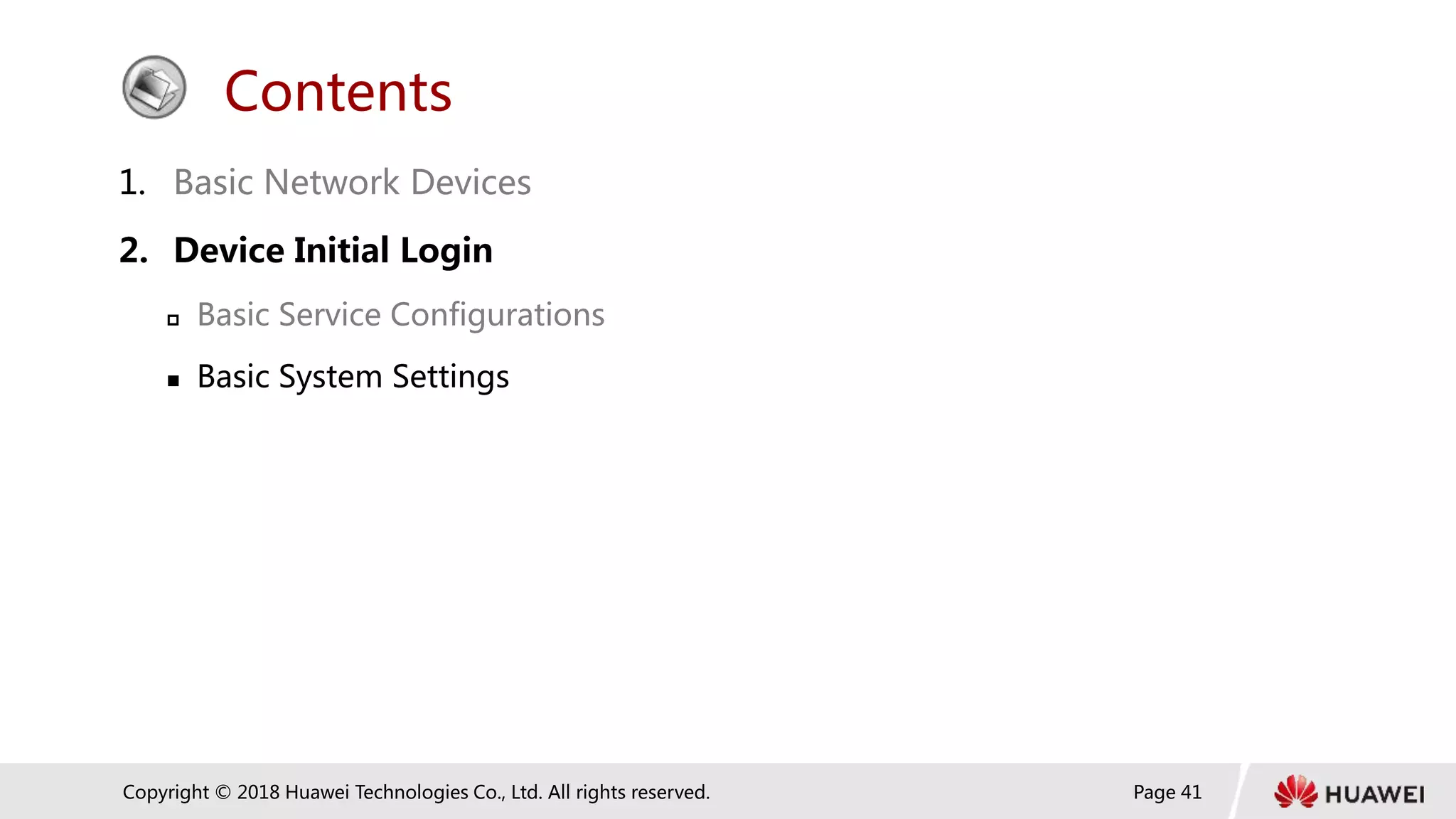 Page 41
Copyright © 2018 Huawei Technologies Co., Ltd. All rights reserved.
Contents
1. Basic Network Devices
2. Device Initial Login
 Basic Service Configurations
 Basic System Settings
 