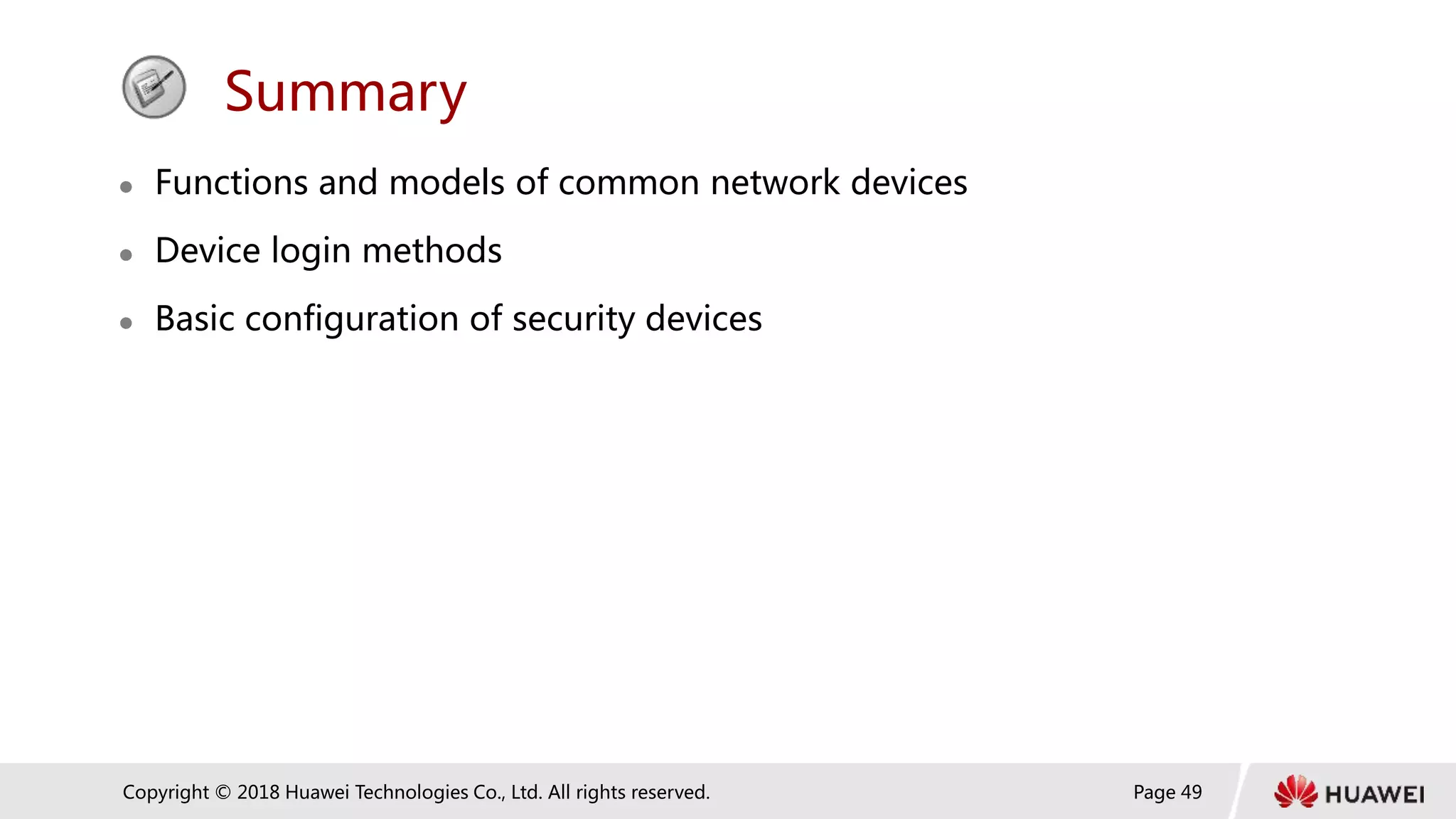 Page 49
Copyright © 2018 Huawei Technologies Co., Ltd. All rights reserved.
Summary
 Functions and models of common network devices
 Device login methods
 Basic configuration of security devices
 