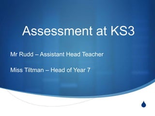 S
Assessment at KS3
Mr Rudd – Assistant Head Teacher
Miss Tiltman – Head of Year 7
 