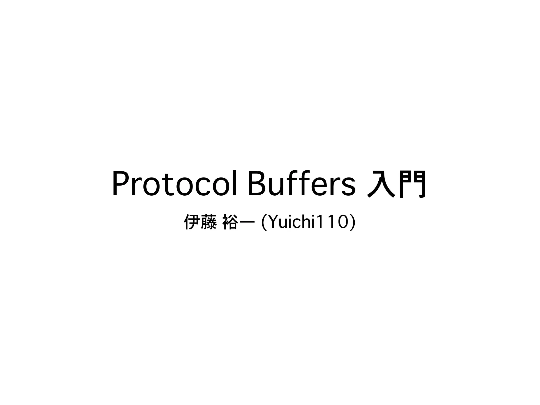 Protocol Buffers 入門
伊藤 裕一 (Yuichi110)
 