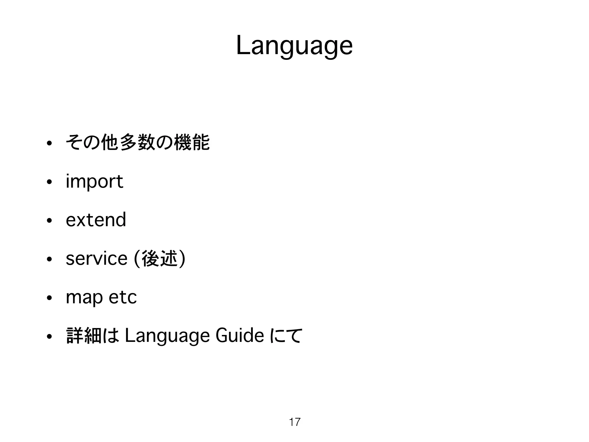 Language
• その他多数の機能
• import
• extend
• service (後述)
• map etc
• 詳細は Language Guide にて
17
 